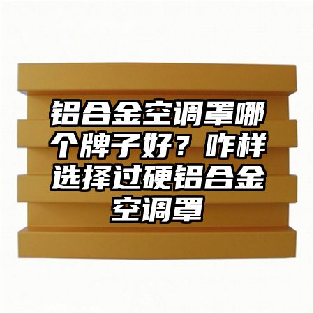 察雅铝合金空调罩哪个牌子好？咋样选择过硬铝合金空调罩