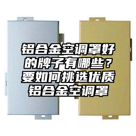 白银铝合金空调罩好的牌子有哪些？要如何挑选优质铝合金空调罩