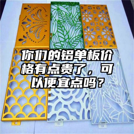 你们的铝单板价格有点贵了，可以便宜点吗？