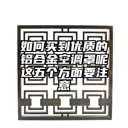 象州如何买到优质的铝合金空调罩呢这五个方面要注意