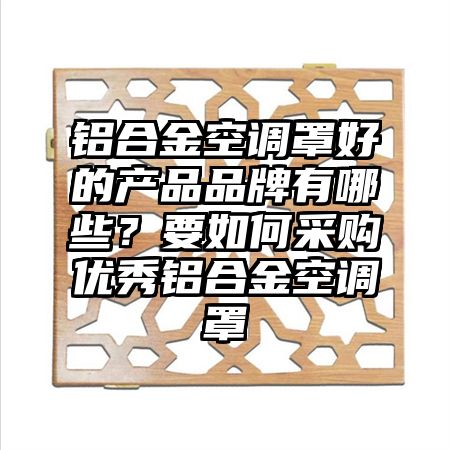 铝合金空调罩好的产品品牌有哪些？要如何采购优秀铝合金空调罩