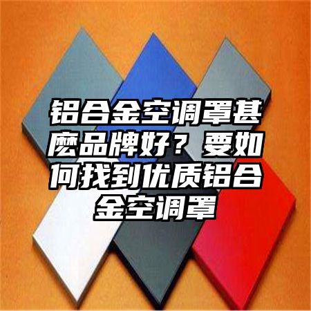 普定铝合金空调罩甚麽品牌好？要如何找到优质铝合金空调罩