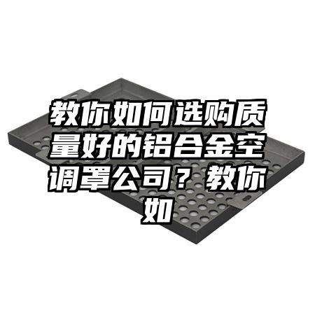 教你如何选购质量好的铝合金空调罩公司？教你如