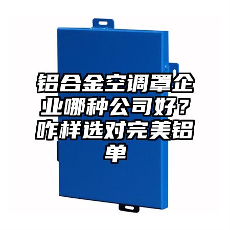 铝合金空调罩企业哪种公司好？咋样选对完美铝单