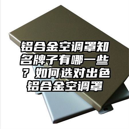 临颍铝合金空调罩知名牌子有哪一些？如何选对出色铝合金空调罩