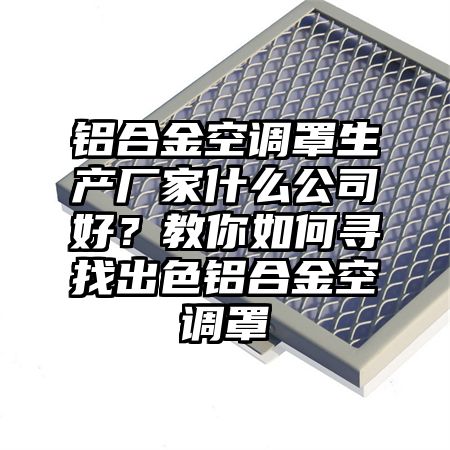 铝合金空调罩生产厂家什么公司好？教你如何寻找出色铝合金空调罩