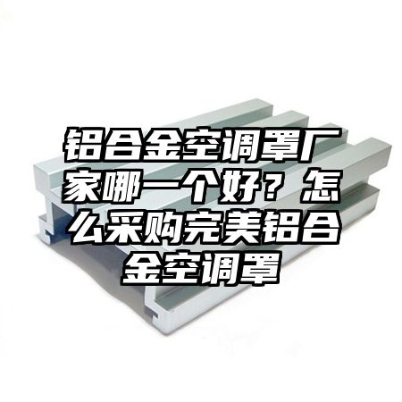 铝合金空调罩厂家哪一个好？怎么采购完美铝合金空调罩