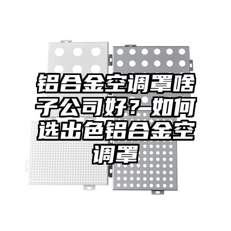 铝合金空调罩啥子公司好？如何选出色铝合金空调罩