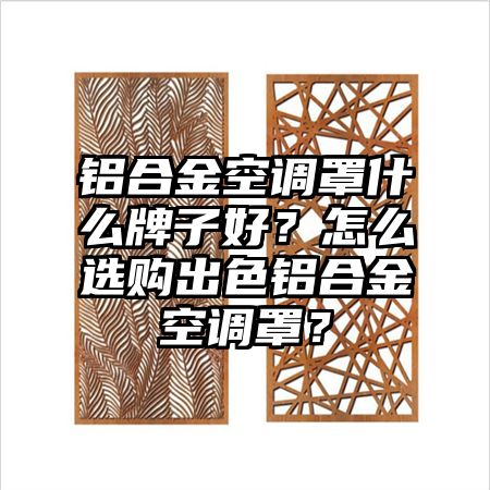 岱山铝合金空调罩什么牌子好？怎么选购出色铝合金空调罩？