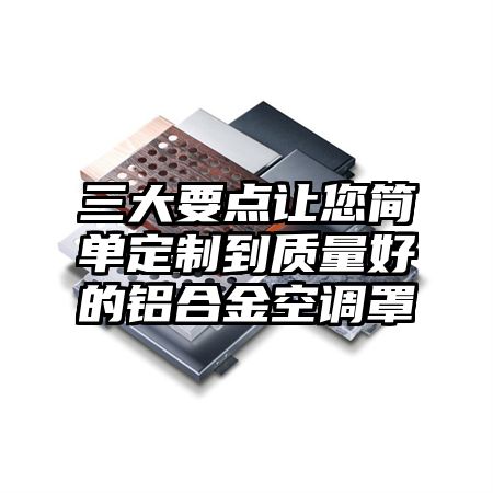 三大要点让您简单定制到质量好的铝合金空调罩