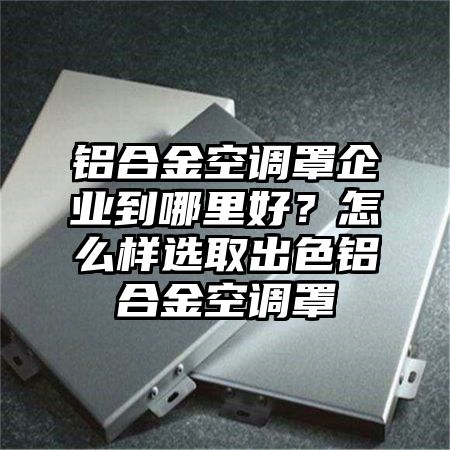 铝合金空调罩企业到哪里好？怎么样选取出色铝合金空调罩