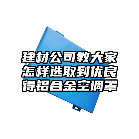 建材公司教大家怎样选取到优良得铝合金空调罩