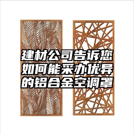 平谷建材公司告诉您如何能采办优异的铝合金空调罩