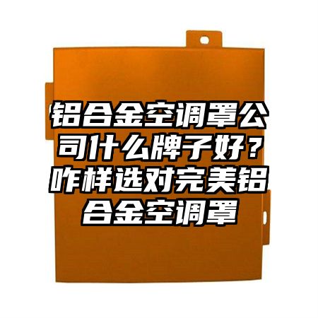 观山湖区铝合金空调罩公司什么牌子好？咋样选对完美铝合金空调罩