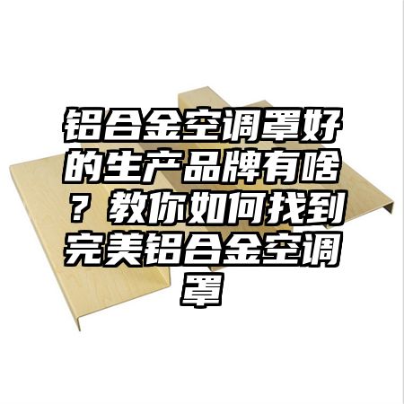 博望区铝合金空调罩好的生产品牌有啥？教你如何找到完美铝合金空调罩