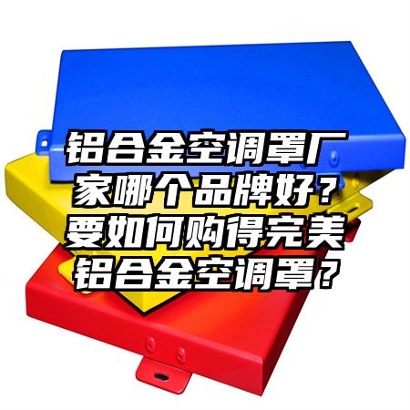 铝合金空调罩厂家哪个品牌好？要如何购得完美铝合金空调罩？