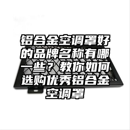 铝合金空调罩好的品牌名称有哪一些？教你如何选购优秀铝合金空调罩