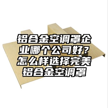 南岗区铝合金空调罩企业哪个公司好？怎么样选择完美铝合金空调罩