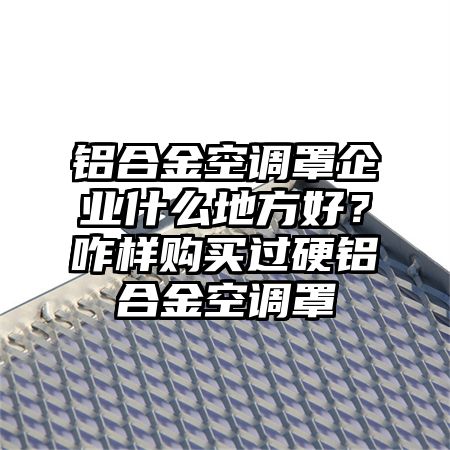 铝合金空调罩企业什么地方好？咋样购买过硬铝合金空调罩