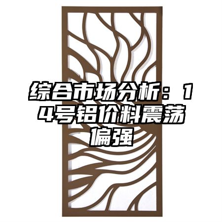 合浦综合市场分析：14号铝价料震荡偏强