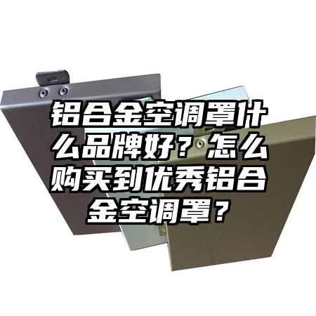 铝合金空调罩什么品牌好？怎么购买到优秀铝合金空调罩？