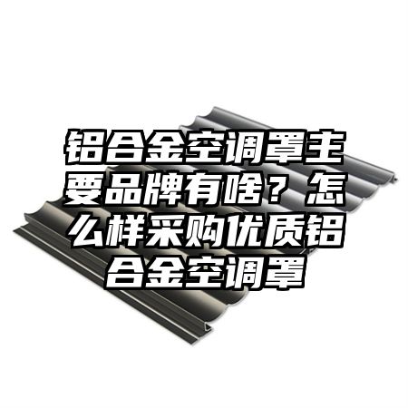 广安区铝合金空调罩主要品牌有啥？怎么样采购优质铝合金空调罩