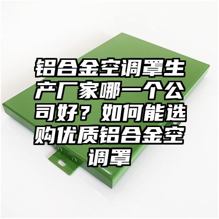 洪山铝合金空调罩生产厂家哪一个公司好？如何能选购优质铝合金空调罩