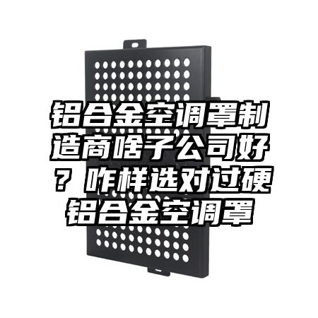 铝合金空调罩制造商啥子公司好？咋样选对过硬铝合金空调罩