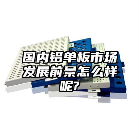 华容国内铝单板市场发展前景怎么样呢?