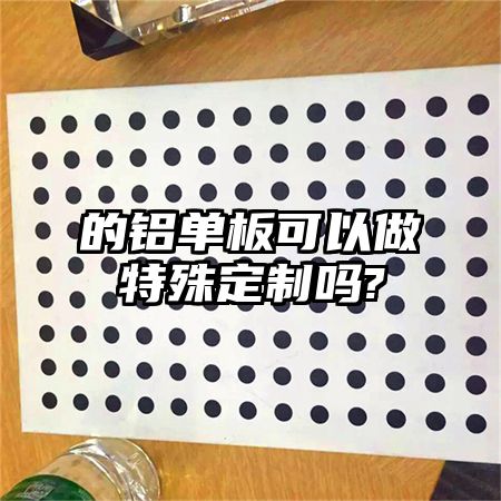 的铝单板可以做特殊定制吗?