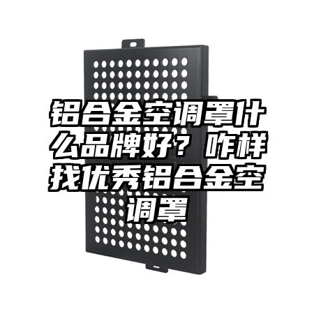 高邮铝合金空调罩什么品牌好？咋样找优秀铝合金空调罩