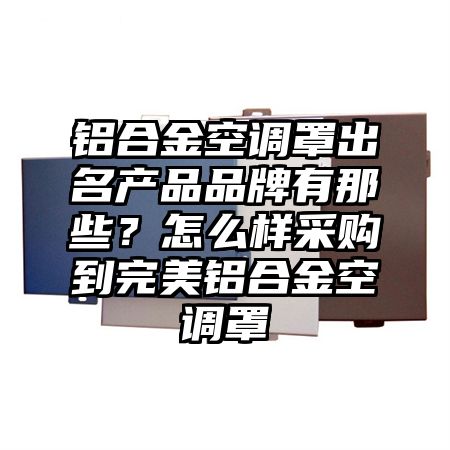 临桂区铝合金空调罩出名产品品牌有那些？怎么样采购到完美铝合金空调罩