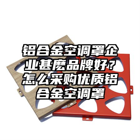 铝合金空调罩企业甚麽品牌好？怎么采购优质铝合金空调罩