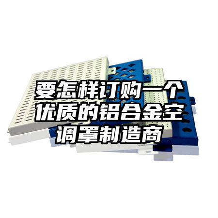 要怎样订购一个优质的铝合金空调罩制造商