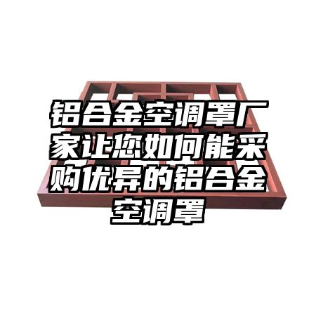 伊犁铝合金空调罩厂家让您如何能采购优异的铝合金空调罩