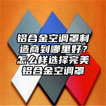 大观区铝合金空调罩制造商到哪里好？怎么样选择完美铝合金空调罩