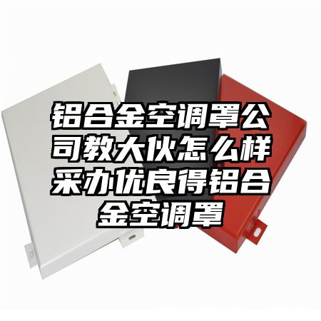 铝合金空调罩公司教大伙怎么样采办优良得铝合金空调罩