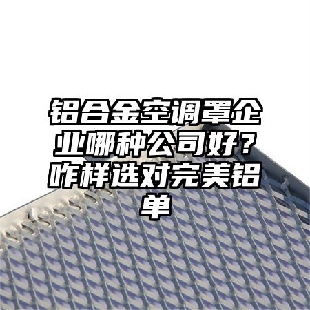 铝合金空调罩企业哪种公司好？咋样选对完美铝单