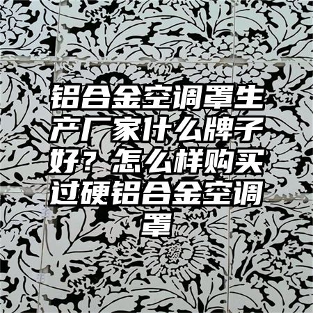 铝合金空调罩生产厂家什么牌子好？怎么样购买过硬铝合金空调罩