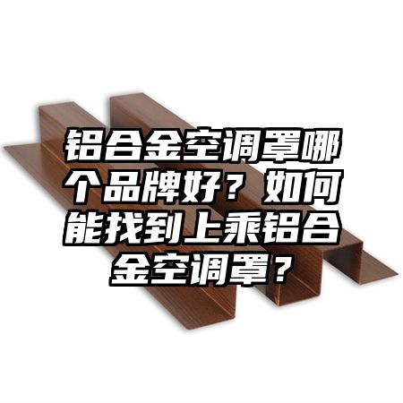 元宝山区铝合金空调罩哪个品牌好？如何能找到上乘铝合金空调罩？