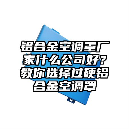 喜德铝合金空调罩厂家什么公司好？教你选择过硬铝合金空调罩