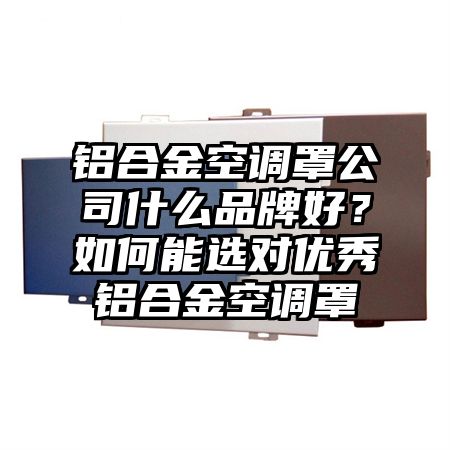 武穴铝合金空调罩公司什么品牌好？如何能选对优秀铝合金空调罩