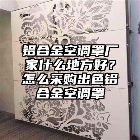 铝合金空调罩厂家什么地方好？怎么采购出色铝合金空调罩