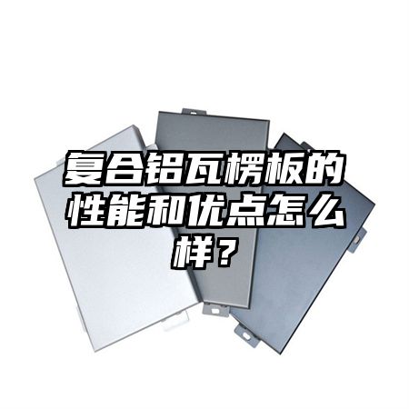 无棣复合铝瓦楞板的性能和优点怎么样？