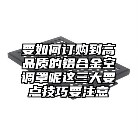 甘肃要如何订购到高品质的铝合金空调罩呢这三大要点技巧要注意