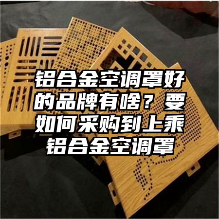 甘井子区铝合金空调罩好的品牌有啥？要如何采购到上乘铝合金空调罩