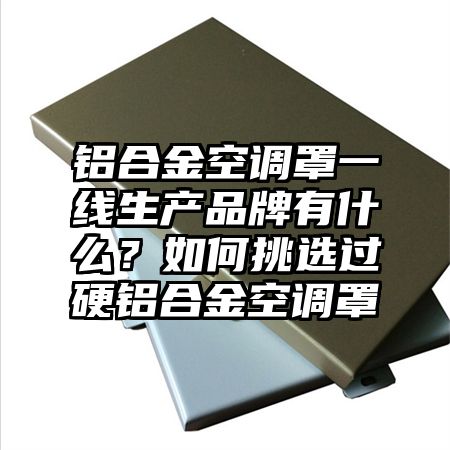 铝合金空调罩一线生产品牌有什么？如何挑选过硬铝合金空调罩