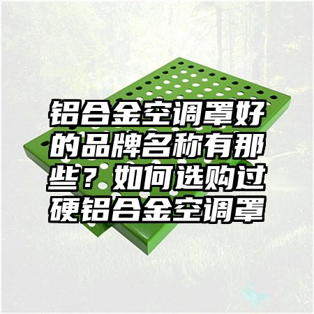 铝合金空调罩好的品牌名称有那些？如何选购过硬铝合金空调罩