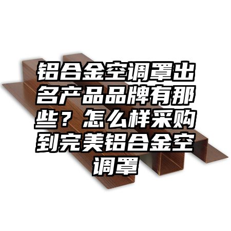 铝合金空调罩出名产品品牌有那些？怎么样采购到完美铝合金空调罩