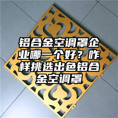 牟平区铝合金空调罩企业哪一个好？咋样挑选出色铝合金空调罩